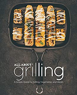 All About Grilling: A Simple Guide to Grilling Vegetables and Meats