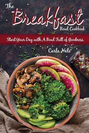 The Breakfast Bowl Cookbook: Start Your Day with A Bowl Full of Goodness