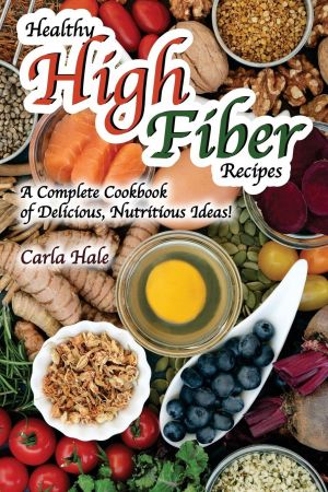 Healthy High Fiber Recipes: A Complete Cookbook of Delicious, Nutritious Ideas