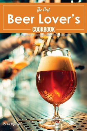 The Best Beer Lover's Cookbook: Go Beyond the Brew with 40 Sweet and Savory Recipes Cooking with Beer