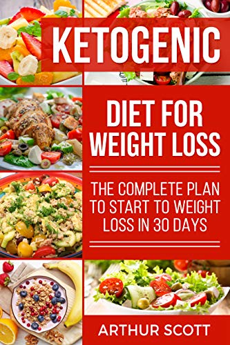 Ketogenic Diet For Weight Loss: The Complete Plan To Start To Weight Loss In 30 Days 