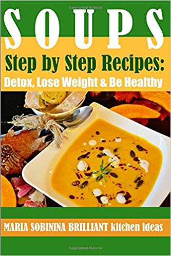 Soups: Step by Step Recipes of Plant Based Soups Detox, Lose Weight &amp; Be Healthy