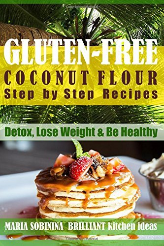 Coconut Flour: Step by Step Recipes of Gluten-Free Coconut Flour Dishes. Detox, Lose Weight &amp; Be Healthy