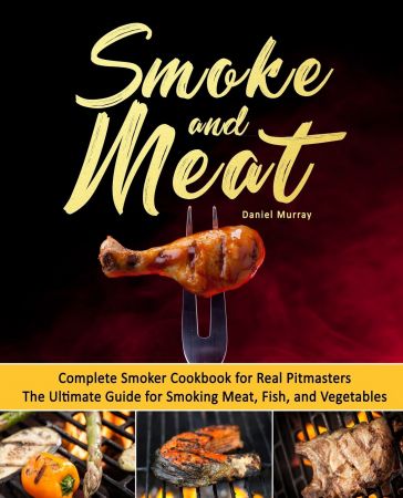 Smoke and Meat: Complete Smoker Cookbook for Real Pitmasters, The Ultimate Guide for Smoking Meat, Fish, and Vegetables