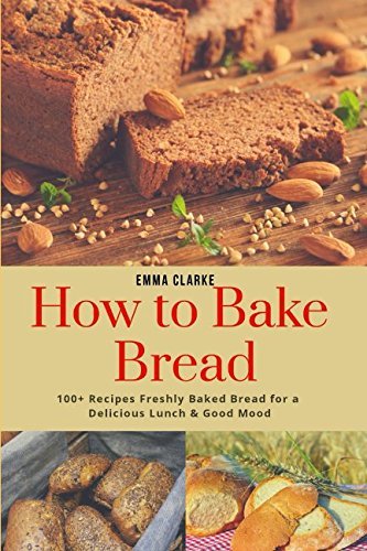 How to Bake Bread: 100+ Recipes Freshly Baked Bread for a Delicious Lunch &amp; Good Mood