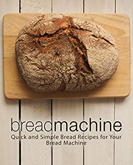 Bread Machine: Quick and Simple Bread Recipes for Your Bread Machine 