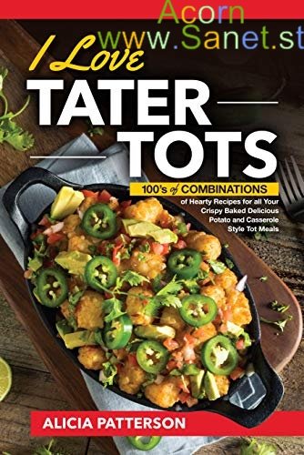 I Love Tater Tots: 100’s of Combinations of Hearty Recipes for all Your Crispy Baked Delicious Potato and Casserole Style Tot Meals 
