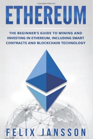 Ethereum: The Beginner's Guide to Mining and Investing in Ethereum, including smart contracts and Blockchain Technology