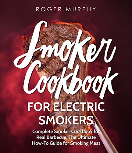  Smoker Cookbook: For Electric Smokers: Complete Smoker Cookbook for Real Barbecue, The Ultimate How-To Guide for Smoking Meat