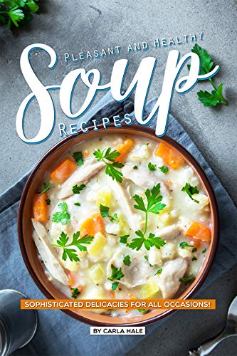 Pleasant and Healthy Soup Recipes: Sophisticated Delicacies for All Occasions! by Carla Hale