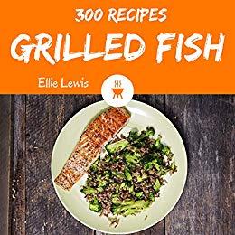 Grilled Fish 300: Enjoy 300 Days With Amazing Grilled Fish Recipes In Your Own Grilled Fish Cookbook!