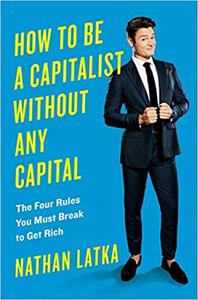 How to Be a Capitalist Without Any Capital: The Four Rules You Must Break To Get Rich