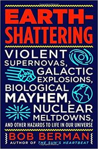 Earth-Shattering: Violent Supernovas, Galactic Explosions, Biological Mayhem, Nuclear Meltdowns, and Other Hazards to Life in Our Universe