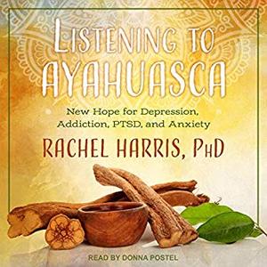 Listening to Ayahuasca: New Hope for Depression, Addiction, PTSD, and Anxiety Audiobook