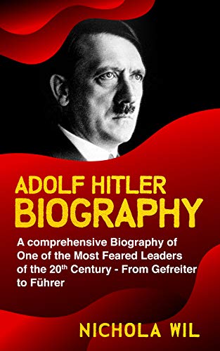 Adolf Hitler Biography: A Comprehensive Biography of One of the Most Feared Leaders of the 20th Century- From Gefreiter to Führer