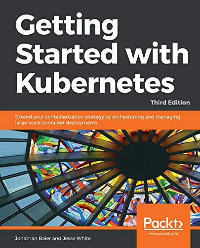 Getting Started with Kubernetes: Extend your containerization strategy by orchestrating and managing large-scale container deployments, 3rd Edition