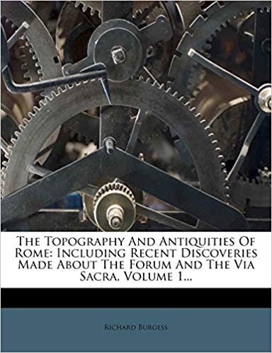 The Topography And Antiquities Of Rome: Including Recent Discoveries Made About The Forum And The Via Sacra, Volume 1...
