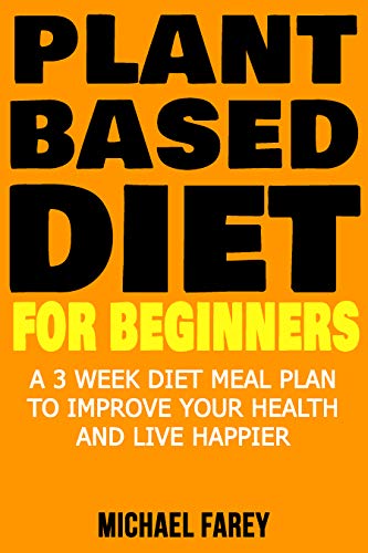 Plant Based Diet For Beginners. A 3 Week Diet Meal Plan To Improve Your Health And Live Happier
