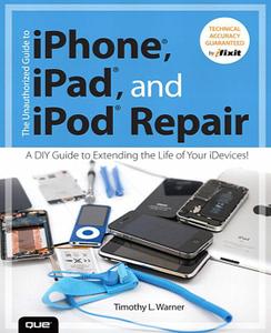 The Unauthorized Guide to iPhone, iPad, and iPod Repair: A Guide to Extending Life of Your iDevices