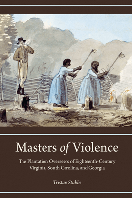 Masters of Violence : The Plantation Overseers of Eighteenth-Century Virginia, South Carolina, and Georgia