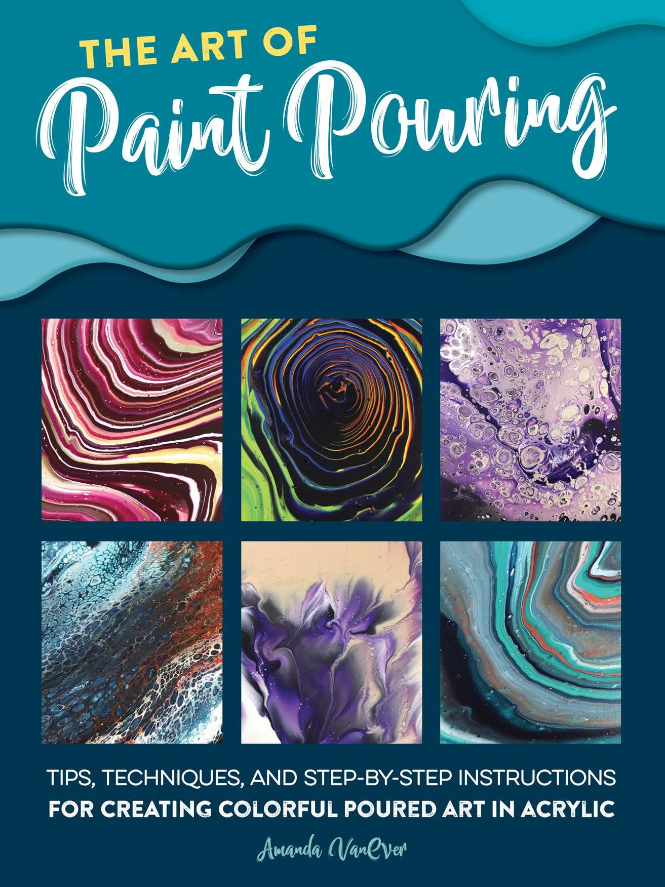The Art of Paint Pouring: Tips, techniques, and step-by-step ...