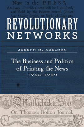 Revolutionary Networks : The Business and Politics of Printing the News, 1763–1789 