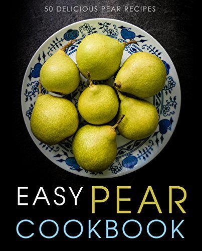 Easy Pear Cookbook: 50 Delicious Pear Recipes (2nd Edition)