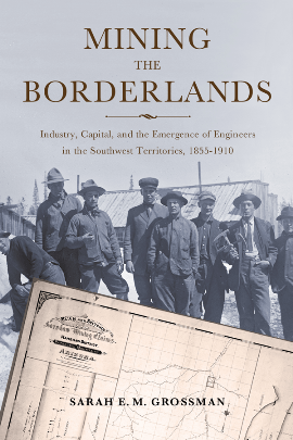 Mining the Borderlands : Industry, Capital, and the Emergence of Engineers in the Southwest Territories, 1855-1910 