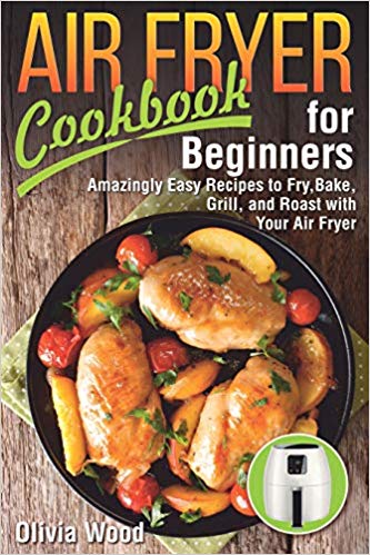 Air Fryer Cookbook for Beginners Amazingly Easy Recipes to Fry, Bake, Grill, and Roast with Your Air Fryer
