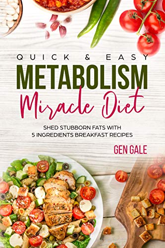 Quick &amp; Easy Metabolism Miracle Diet: Shed Stubborn Fats With 5 Ingredients Breakfast Recipes (Metabolism Diet Book 2)