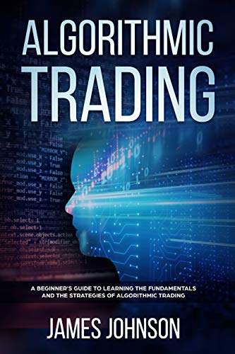 Algorithmic Trading: A Beginner's Guide to Learning the Fundamentals and the Strategies of Algorithmic Trading