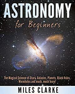 Astronomy: Astronomy for Beginners The Magical Science of Stars, Galaxies, Planets, Black Holes, Wormholes and much, much more!