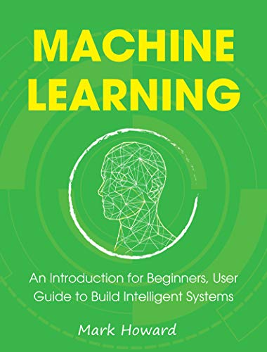 Machine Learning: An Introduction for Beginners, User Guide to Build Intelligent Systems