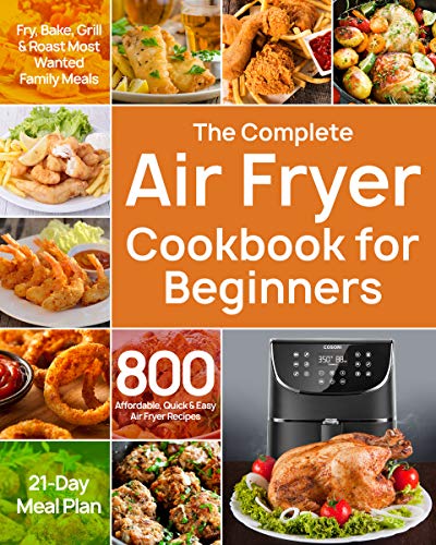 The Complete Air Fryer Cookbook for Beginners: 800 Affordable, Quick &amp; Easy Air Fryer Recipes | Fry, Bake, Grill &amp; Roast Most Wanted Family Meals | 21-Day Meal Plan