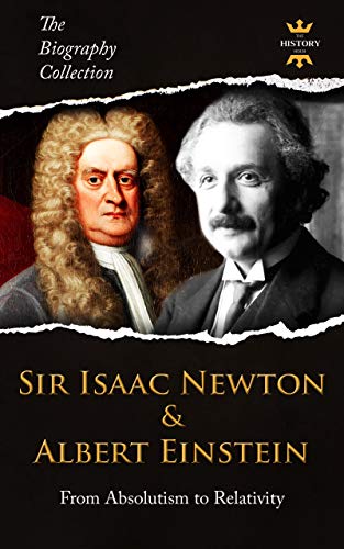 SIR ISAAC NEWTON &amp; ALBERT EINSTEIN: From Absolutism to Relativity. The Biography Collection