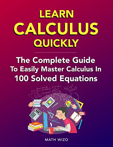 Learn Calculus Quickly: The Complete Guide To Easily Master Calculus In 100 Solved Equations! 