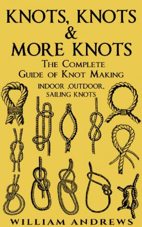 Knots: The Complete Guide Of Knots- Indoor Knots, Outdoor Knots And Sailbot Knots by Andrew Williams