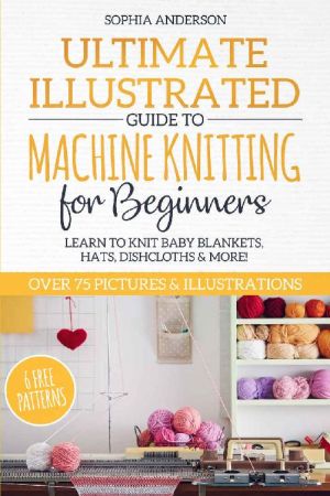 Ultimate Illustrated Guide to Machine Knitting for Beginners: Learn to Knit Baby Blankets, Hats, Dishcloths &amp; MORE! Over 75 Pictures &amp; Illustrations