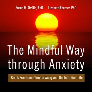 The Mindful Way Through Anxiety: Break Free from Chronic Worry and Reclaim Your Life by Susan M. Orsillo, PhD, Lizabeth Roemer, PhD