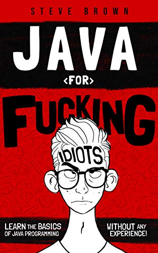 Java for Fucking Idiots: Learn the Basics of Java Programming Without ANY Experience! 