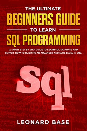 The Ultimate Beginners Guide to learn SQL Programming: A Smart Step by Step Guide to Learn SQL Database and Server. How to Building an Advanced and Elite Level in SQL 