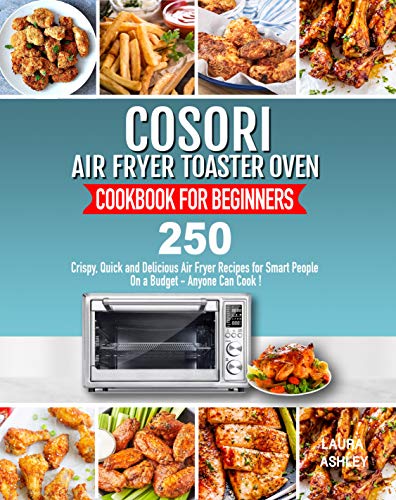 Cosori Air Fryer Toaster Oven Cookbook for Beginners: 250 Crispy, Quick and Delicious Air Fryer Recipes for Smart People On a Budget - Anyone Can Cook!