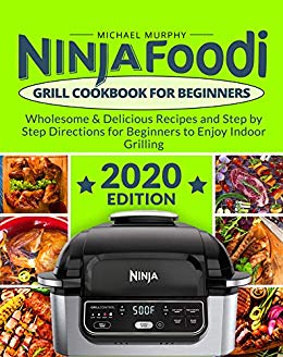 Ninja Foodi Grill Cookbook for Beginners: Wholesome &amp; Delicious Recipes and Step by Step Directions for Beginners to Enjoy Indoor Grilling (2020 Edition) 