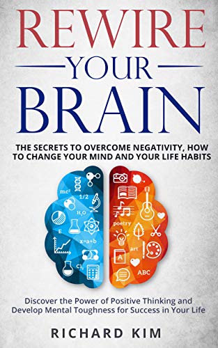 Rewire Your Brain: The Secrets to Overcome Negativity. How to Change your Mind and Your Life Habits. Discover the Power of Positive Thinking and Develop Mental Toughness for Success in Your Life