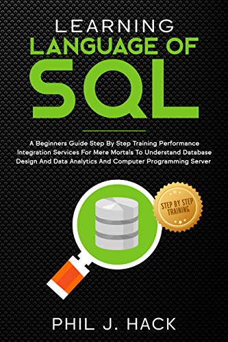 Learning Language Of SQL: A Beginners Guide Step By Step Training Performance Integration Services For Mere Mortals To Understand Database Design And Data Analytics 