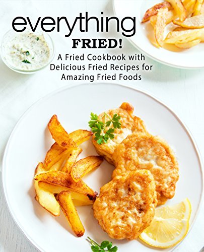 Everything Fried!: A Fried Cookbook with Delicious Fried Recipes for Amazing Fried Foods (2nd Edition) 