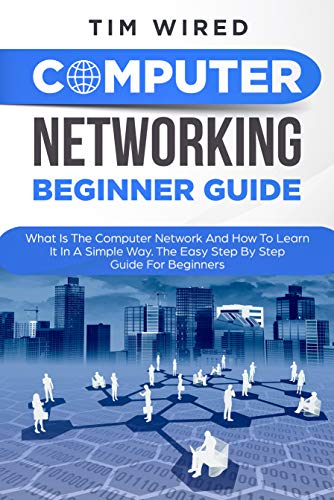 Computer Networking Beginners Guide: What Is The Computer Network And How To Learn It In a Simple Way? The Easy Step By Step Guide For Beginners 