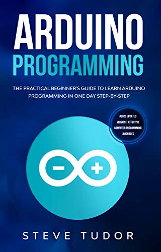 Arduino Programming: The Practical Beginner's Guide To Learn Arduino Programming In One Day Step-By-Step