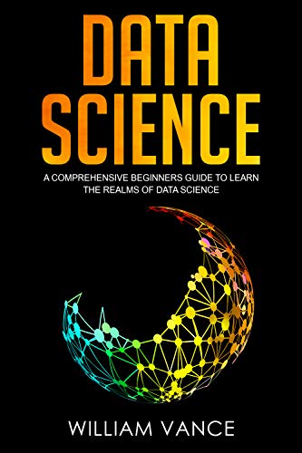 Data Science: A Comprehensive Beginners Guide to Learn the Realms of Data Science 