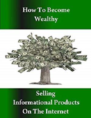 How to Become Wealthy Selling Informational Products on the Internet